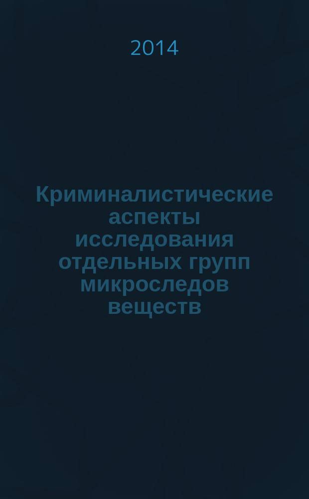 Криминалистические аспекты исследования отдельных групп микроследов веществ : монография