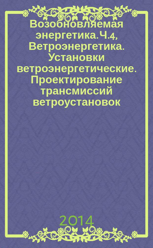 Возобновляемая энергетика. Ч.4, Ветроэнергетика. Установки ветроэнергетические. Проектирование трансмиссий ветроустановок : Технические требования