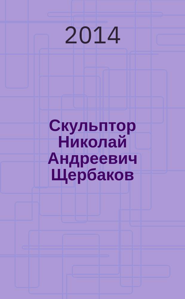 Скульптор Николай Андреевич Щербаков : альбом : к 90-летию со дня рождения