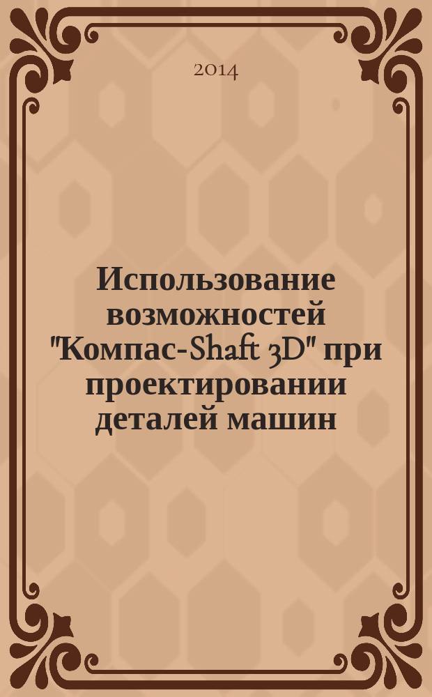 Использование возможностей "Компас-Shaft 3D" при проектировании деталей машин : учебно-методическое пособие