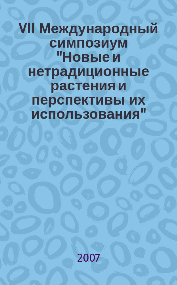 VII Международный симпозиум "Новые и нетрадиционные растения и перспективы их использования", [18-22 июня 2007, Пущино] = VII International symposium "Novel and non-conventional plants and prospects of their utilization" June, 18-22, 2007, Moscow-Pushino : материалы симпозиума