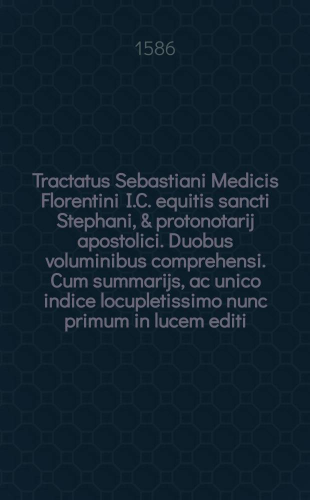 Tractatus Sebastiani Medicis Florentini I.C. equitis sancti Stephani, & protonotarij apostolici. Duobus voluminibus comprehensi. Cum summarijs, ac unico indice locupletissimo nunc primum in lucem editi. T. 1 : De acquir. conser. & amitt. possessione. ; De legibus, & statutis. ; Repetitio in cap. Erit. iiij. Distinctio. ; De definitionibus