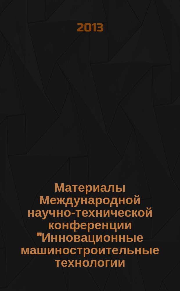Материалы Международной научно-технической конференции "Инновационные машиностроительные технологии, оборудование и материалы - 2013" (МНТК "ИМТОМ - 2013"), Форума "Повышение конкурентоспособности и энергоэффективности машиностроительных предприятий в условиях ВТО", 11-13 сентября 2013 г.