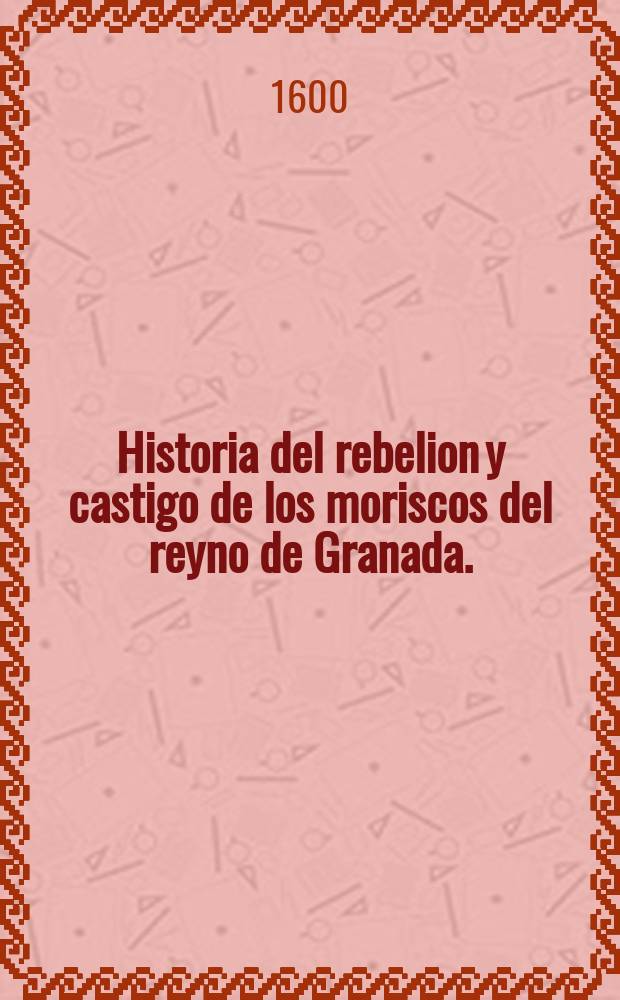 Historia del rebelion y castigo de los moriscos del reyno de Granada. : Dirigida a don Iuan de Cardenas y çuňiga conde de Miranda, marques de la Baňesa, del consejo de estado del rey nuestro seňor, y su presidente en los dos reales consejos de Castilla, y de Italia