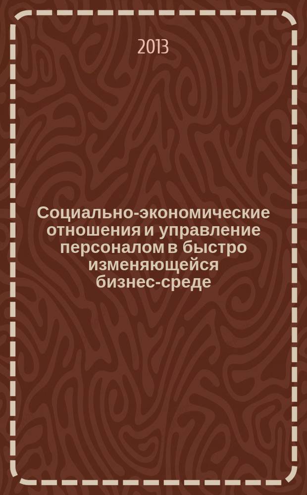 Социально-экономические отношения и управление персоналом в быстро изменяющейся бизнес-среде. Опыт. Проблемы. Перспективы : материалы международной научно-практической конференции, 15-17 мая 2013 г