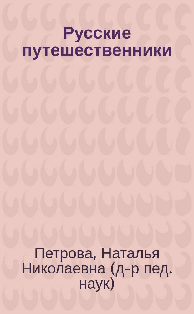 Русские путешественники : землепроходцы, мореходы, исследователи : открытие новых земель, капитаны Петра I, имена на картах мира : для старшего школьного возраста