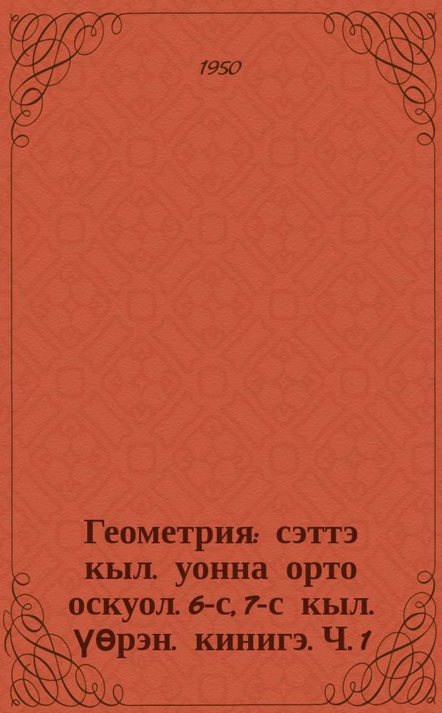 Геометрия : сэттэ кыл. уонна орто оскуол. 6-с, 7-с кыл. үѳрэн. кинигэ. Ч. 1