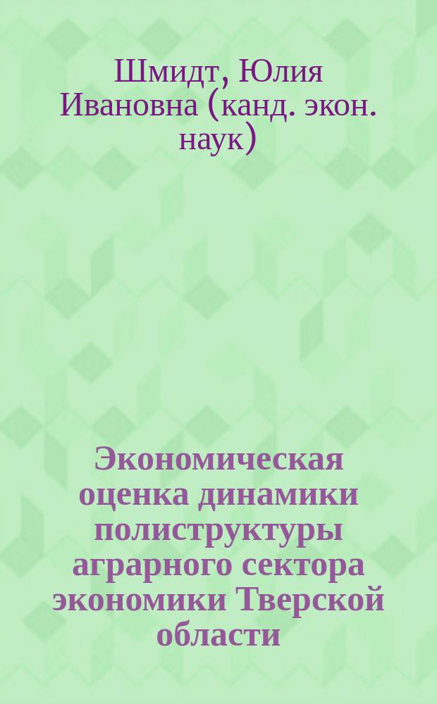 Экономическая оценка динамики полиструктуры аграрного сектора экономики Тверской области : монография