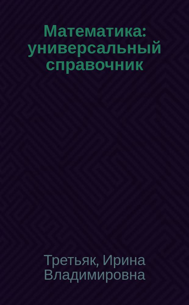 Математика : универсальный справочник : подробный теоретический материал, тренировочные задания : для среднего школьного возраста