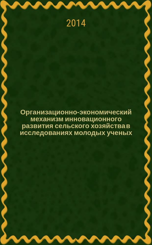 Организационно-экономический механизм инновационного развития сельского хозяйства в исследованиях молодых ученых : сборник материалов Международной научно-практической конференции, 3 декабря 2014 года