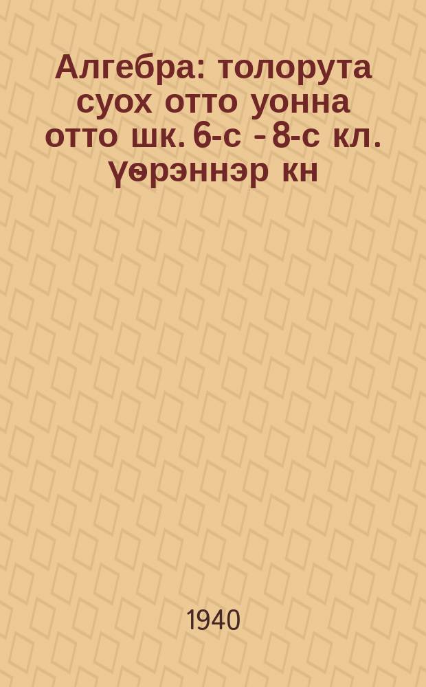 Алгебра : толорута суох отто уонна отто шк. 6-с - 8-с кл. үѳрэннэр кн = Алгебра
