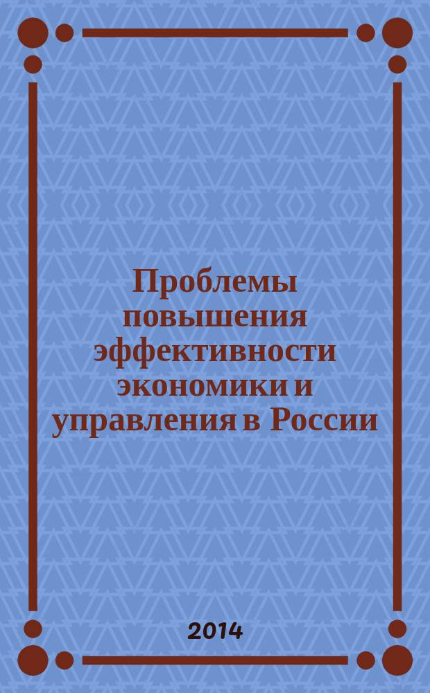 Проблемы повышения эффективности экономики и управления в России : сборник научных статей по итогам Всероссийской научно-практической конференции, г. Волгоград, 28-29 апреля 2014 г