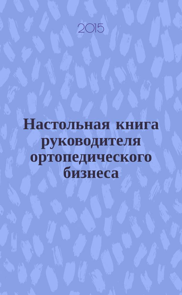 Настольная книга руководителя ортопедического бизнеса : книга для руководителей и собственников бизнеса : ил. авт.