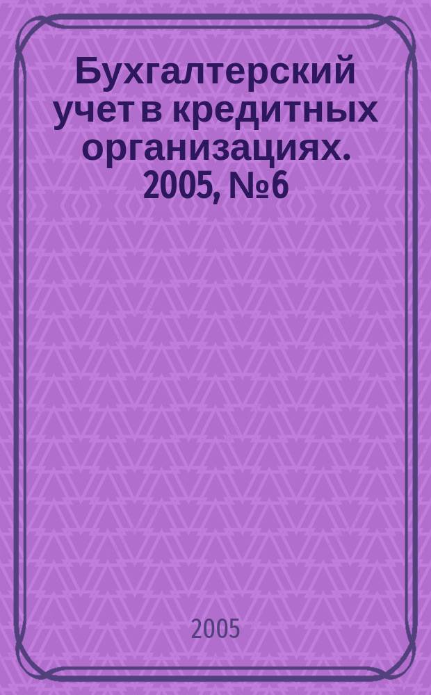 Бухгалтерский учет в кредитных организациях. 2005, № 6 (84)