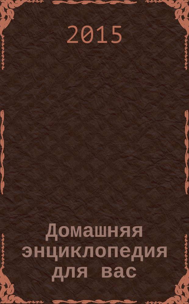 Домашняя энциклопедия для вас : ДЭ Все о красоте, семье, быте, доме, даче, кулинарии, здоровье, технике Ежемес. журн.-дайджест. 2015, № 1