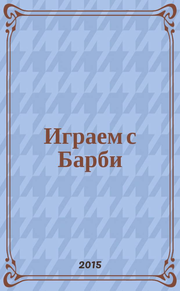 Играем с Барби : Дет. развивающий журн. 2015, № 1 (204)