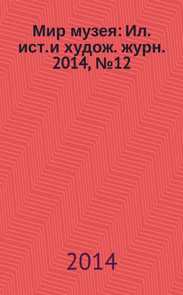 Мир музея : Ил. ист. и худож. журн. 2014, № 12 (328)