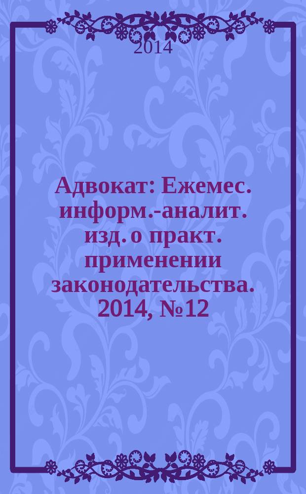 Адвокат : Ежемес. информ.-аналит. изд. о практ. применении законодательства. 2014, № 12