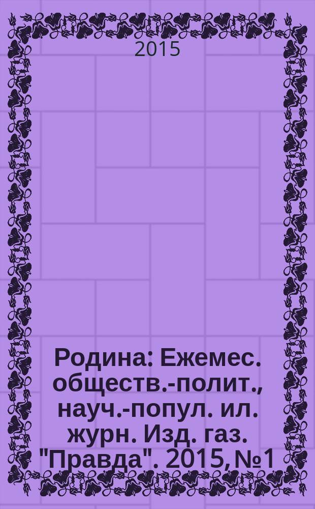 Родина : Ежемес. обществ.-полит., науч.-попул. ил. журн. Изд. газ. "Правда". 2015, № 1
