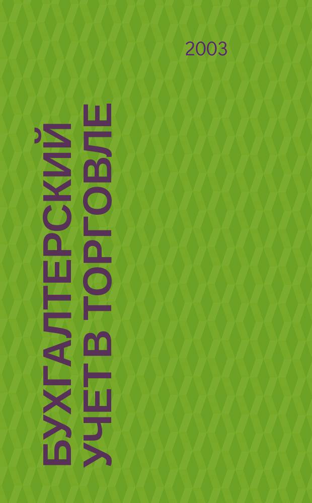 Бухгалтерский учет в торговле : Оптимизация налогообложения Практ. вопр. бух. учета и упр. в торговле. Автоматизация учета и упр. Анализ фин. состояния торг. предприятия. Директив. и метод. материалы по бух. учету. Налогообложение. Орг. торговли. 2003, кв. 1