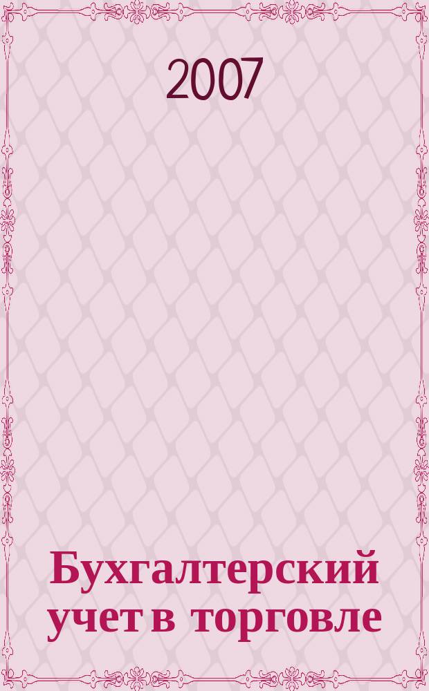 Бухгалтерский учет в торговле : Оптимизация налогообложения Практ. вопр. бух. учета и упр. в торговле. Автоматизация учета и упр. Анализ фин. состояния торг. предприятия. Директив. и метод. материалы по бух. учету. Налогообложение. Орг. торговли. 2007, кв. 3