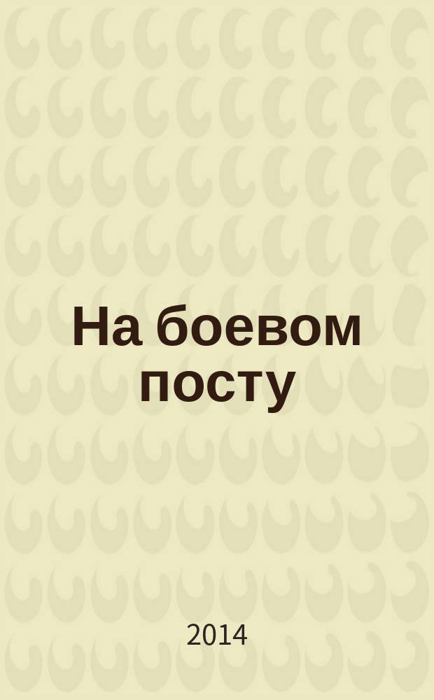 На боевом посту : Ежемес. воен.-полит. журн. Изд. Полит. упр. внутрен. и конвойн. войск М-ва вн. дел СССР. 2014, № 11