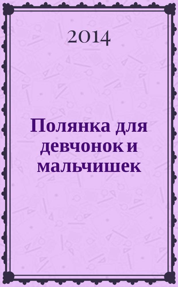 Полянка для девчонок и мальчишек : ребусы. Загадки. Раскраски. Головоломки детский ежемесячный журнал для детей младшего школьного возраста. 2014, № 12