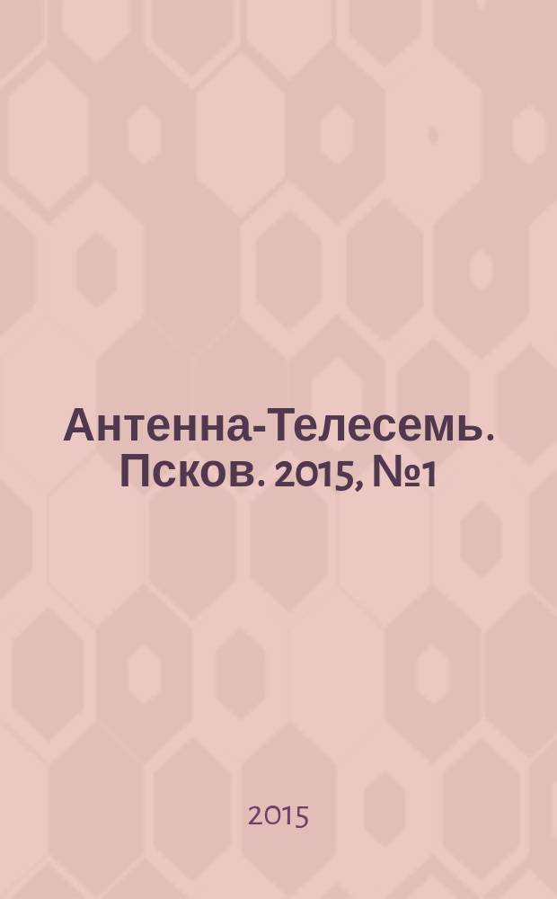 Антенна-Телесемь. Псков. 2015, № 1 (456)