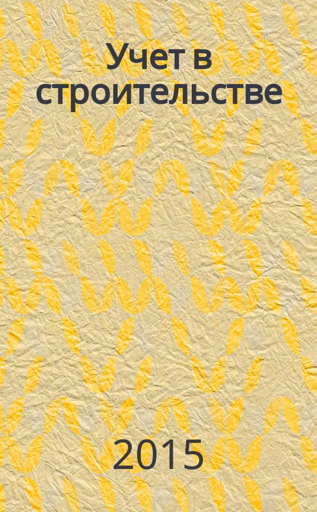 Учет в строительстве : Отрасл. прил. к журн. "Главбух". 2015, № 1