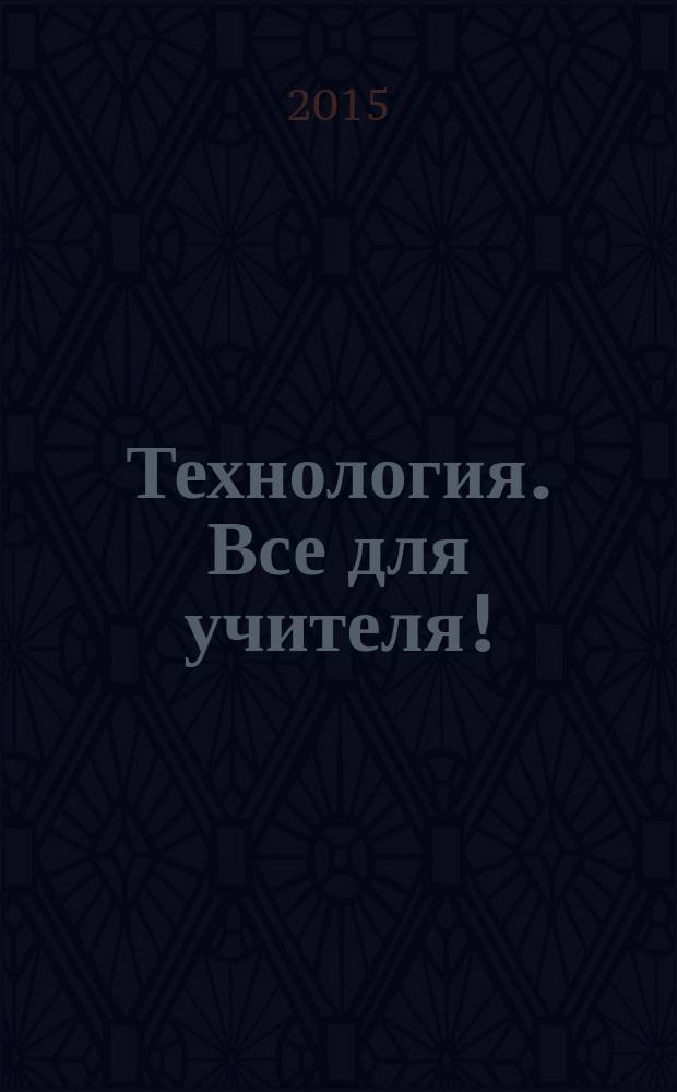 Технология. Все для учителя ! : комплексная поддержка учителя научно-методический журнал. 2015, № 1 (25)