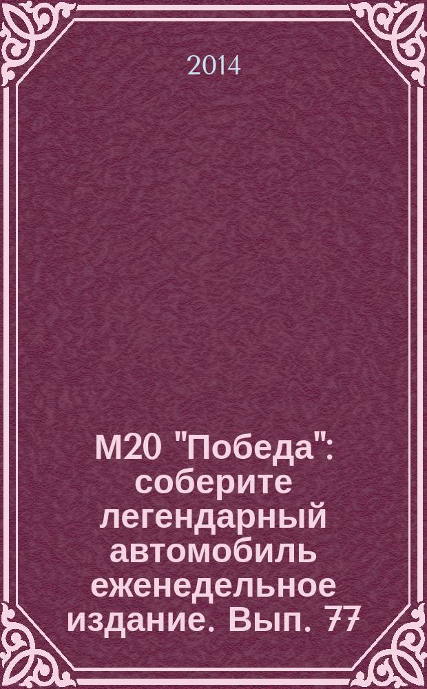 М20 "Победа" : соберите легендарный автомобиль еженедельное издание. Вып. 77