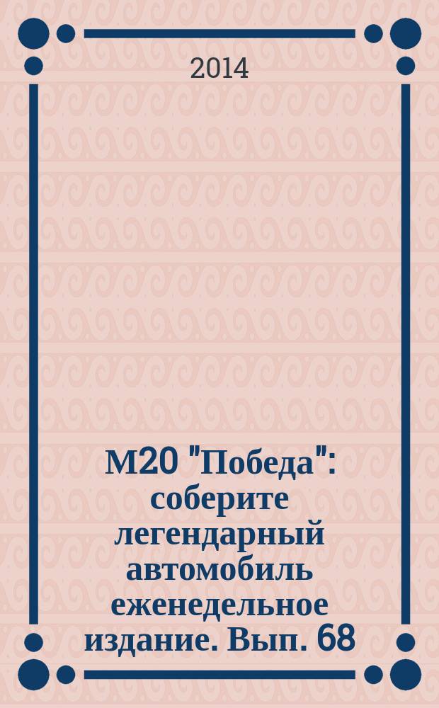 М20 "Победа" : соберите легендарный автомобиль еженедельное издание. Вып. 68