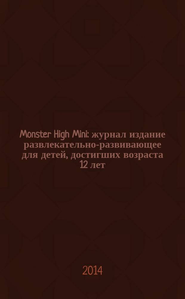 Monster High Mini : журнал издание развлекательно-развивающее для детей, достигших возраста 12 лет. 2014, № 11 (23)
