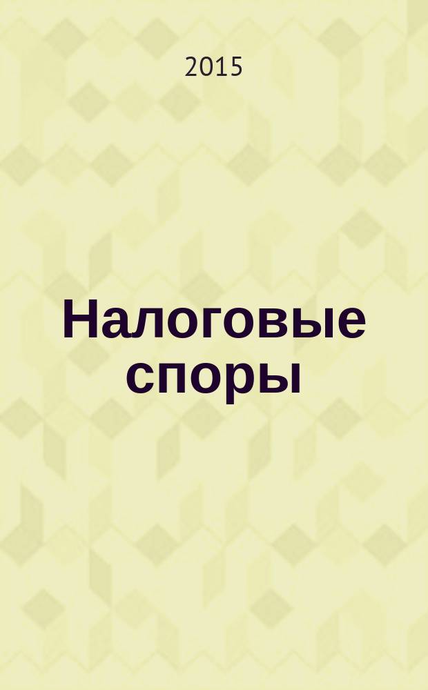 Налоговые споры : Журн. о победах и поражениях налогоплательщиков Офиц. печ. орган Палаты налоговых консультантов России. 2015, № 1