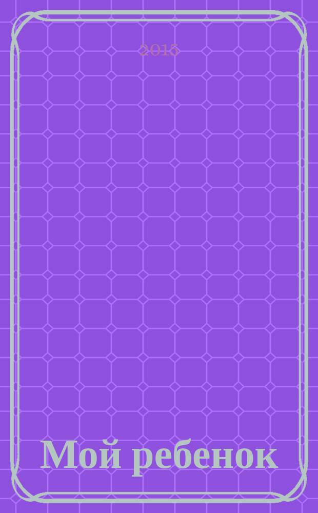 Мой ребенок : Спец. журн. для мам и пап. 2015, № 2