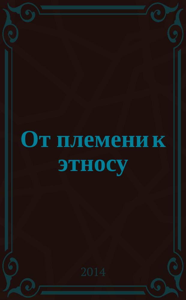 От племени к этносу = From tribe to ethnos = Ab tribe ad gentem : (этнография в Русском географическом обществе) : сборник статей