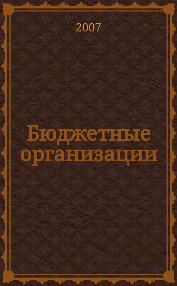 Бюджетные организации: акты и комментарии для бухгалтера : журнал приложение к журналу "Бюджетные организации: бухгалтерский учет и налогообложение". 2007, № 2