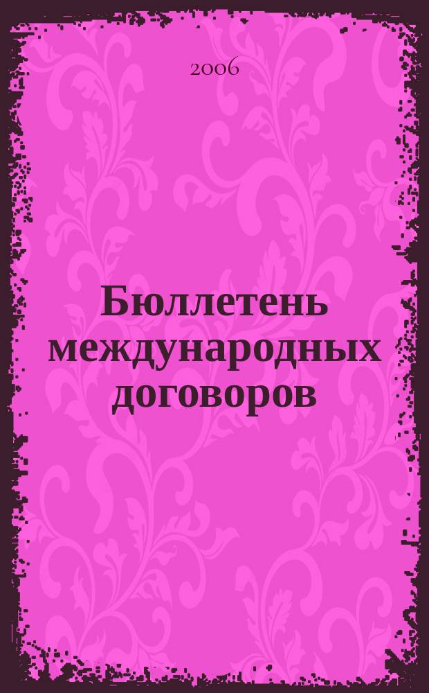 Бюллетень международных договоров : Ежемес. изд. Администрации Президента Рос. Федерации. 2006, № 6