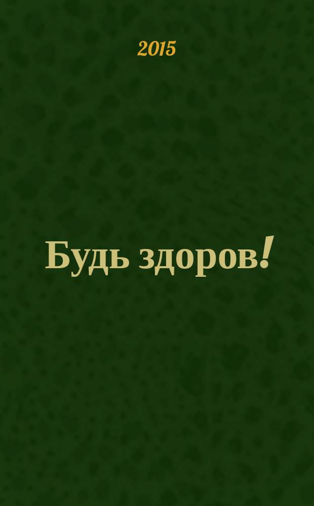Будь здоров ! : 80 с. о самом главном Ежемес. журн. 2015, № 1 (259)