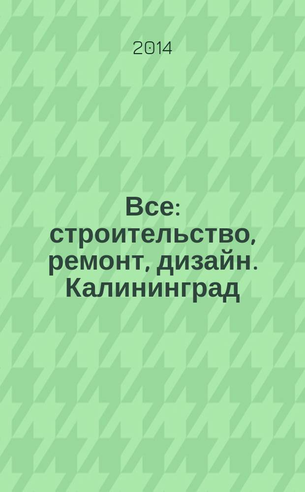 Все: строительство, ремонт, дизайн. Калининград : рекламно-информационное издание. 2014, № 22 (83)