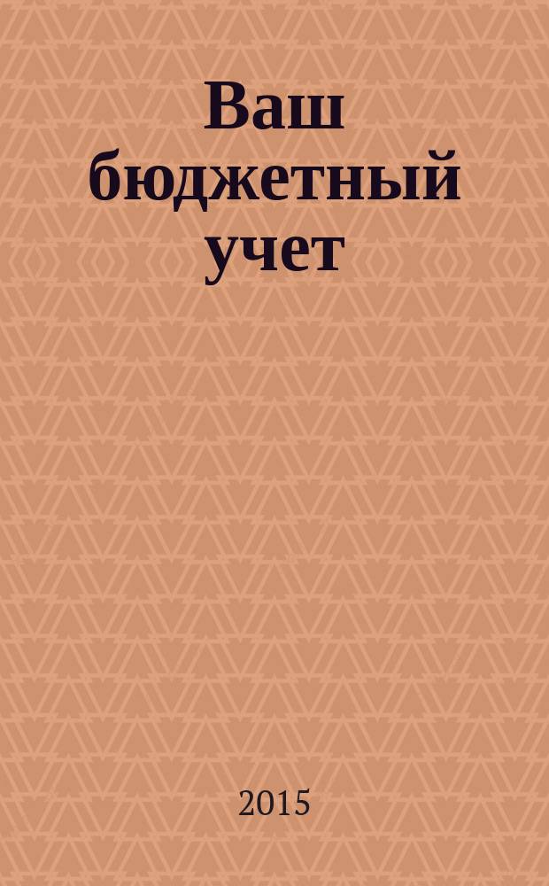 Ваш бюджетный учет : финансово-хозяйственная деятельность бюджетных учреждений. 2015, № 1 (119)