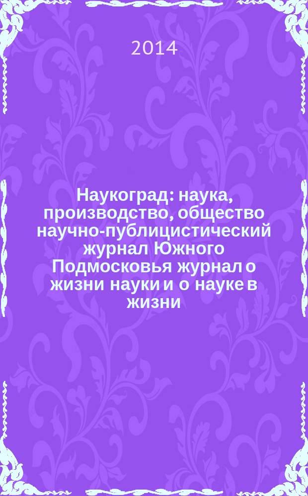 Наукоград : наука, производство, общество научно-публицистический журнал Южного Подмосковья журнал о жизни науки и о науке в жизни. 2014, № 2 (2)