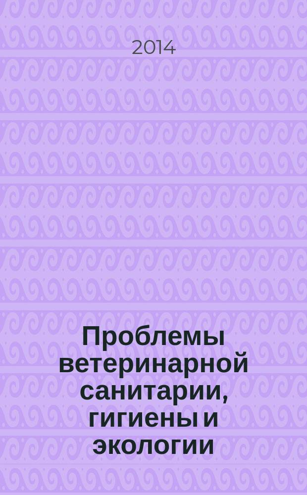 Проблемы ветеринарной санитарии, гигиены и экологии : Сб. науч. тр. 2014, № 2 (12)