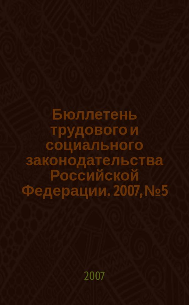 Бюллетень трудового и социального законодательства Российской Федерации. 2007, № 5