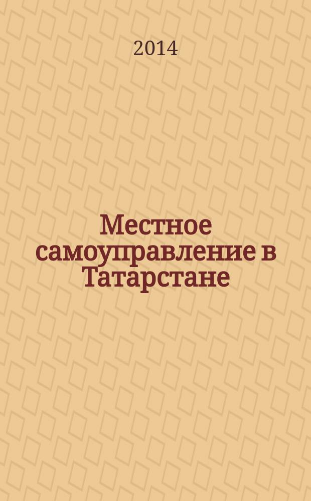 Местное самоуправление в Татарстане : информационно-аналитическое, общественно-политическое издание. 2014, № 3