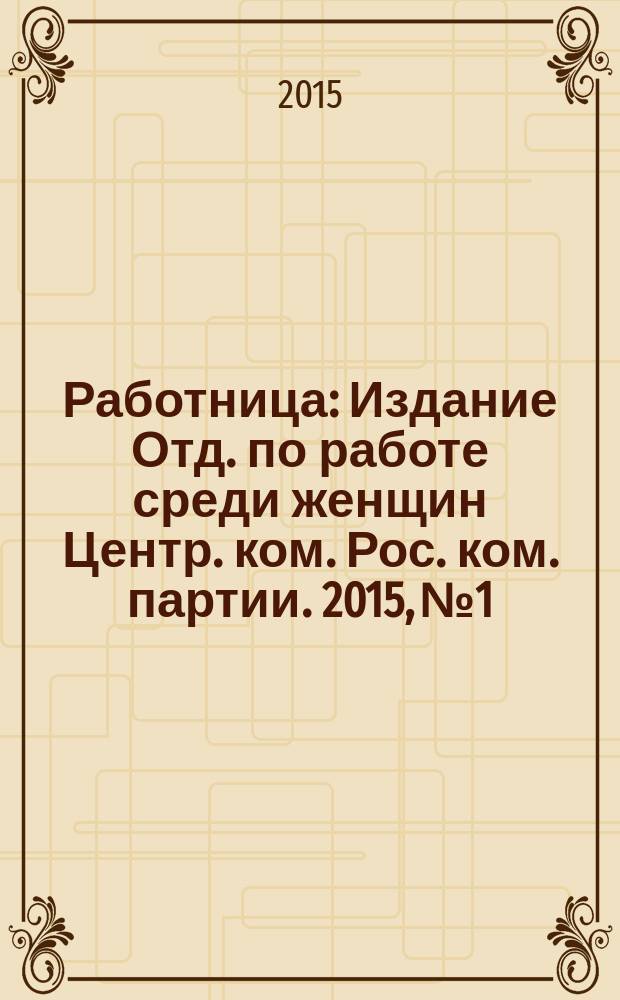 Работница : Издание Отд. по работе среди женщин Центр. ком. Рос. ком. партии. 2015, № 1