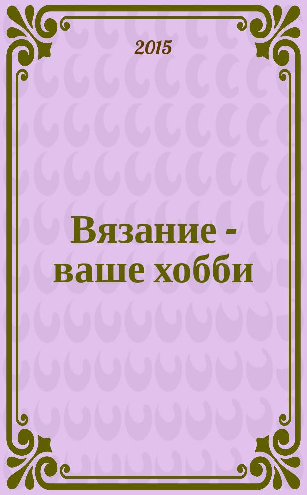 Вязание - ваше хобби : специальный выпуск. 2015, № 1 : Мода & стиль