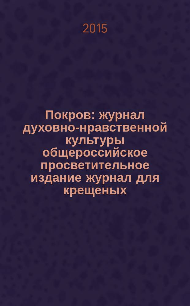 Покров : журнал духовно-нравственной культуры общероссийское просветительное издание журнал для крещеных, но непросвещенных. 2015, № 1 (529)