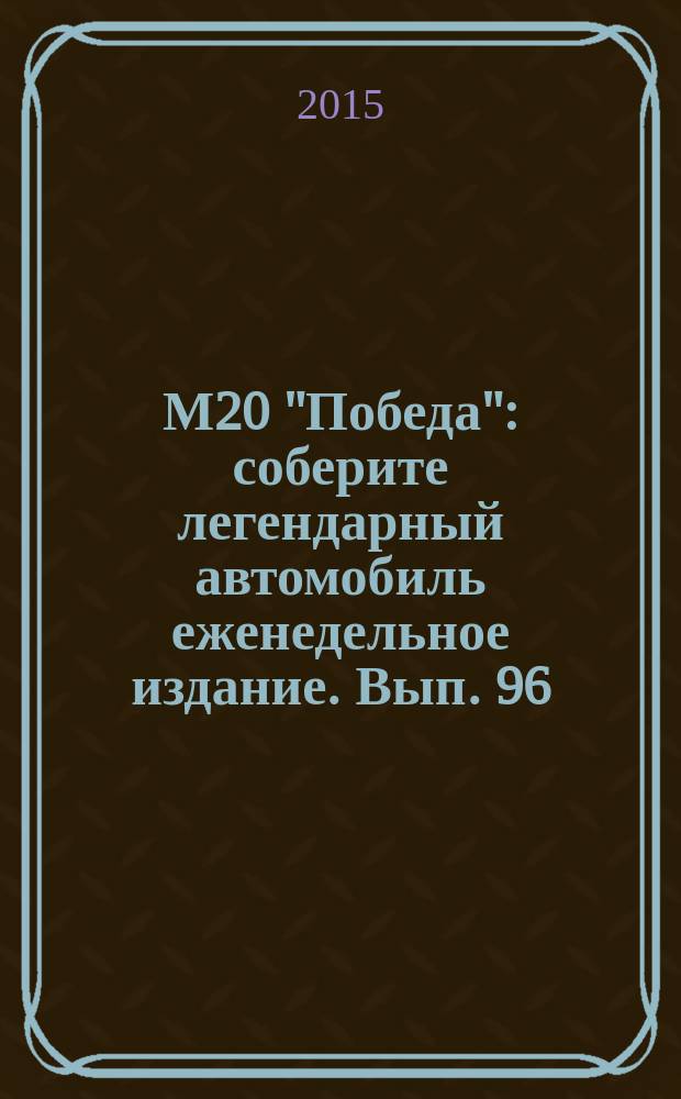 М20 "Победа" : соберите легендарный автомобиль еженедельное издание. Вып. 96