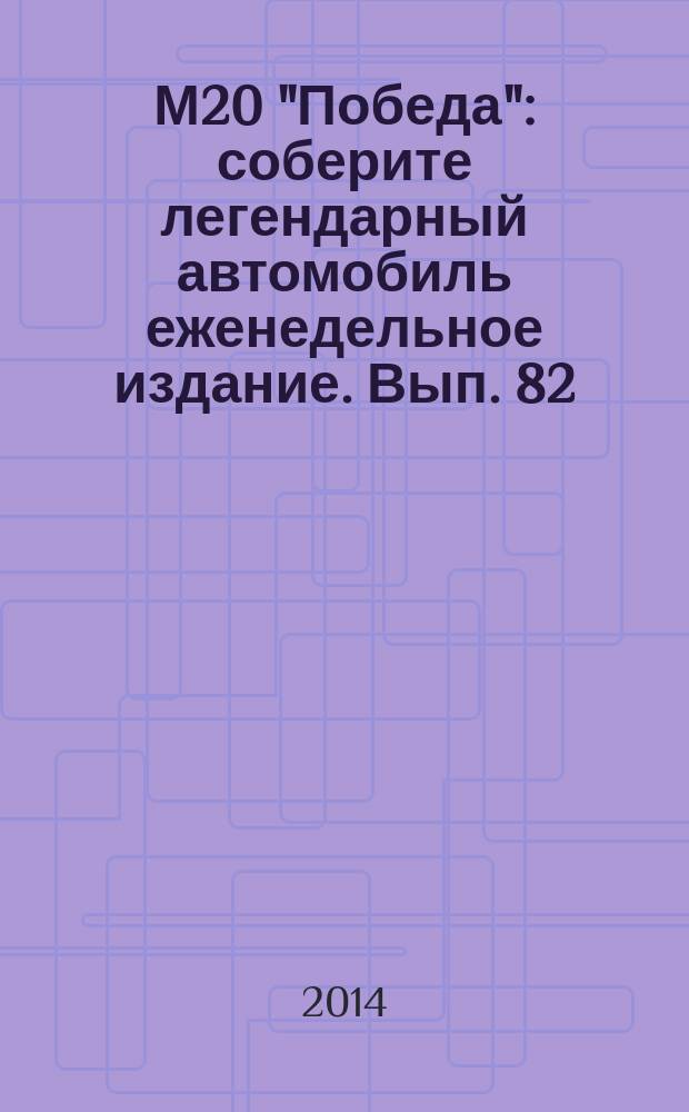 М20 "Победа" : соберите легендарный автомобиль еженедельное издание. Вып. 82